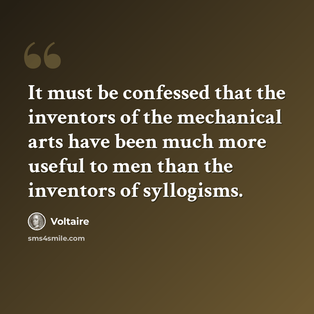 “It must be confessed that the inventors of the mechanical arts have been much more useful to men than the inventors of syllogisms.” quote by Voltaire
