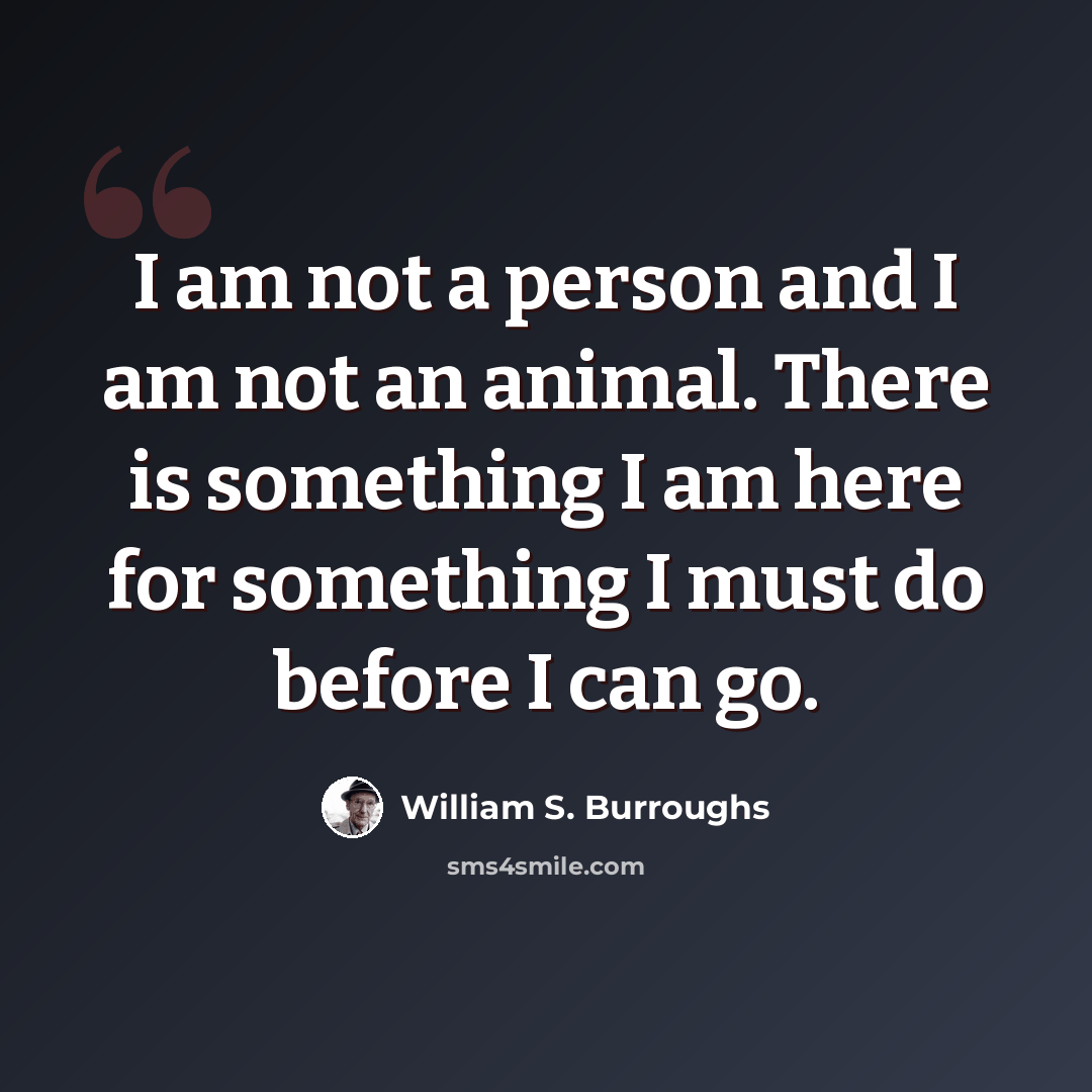 “I am not a person and I am not an animal. There is something I am here for something I must do before I can go.” quote by William S. Burroughs