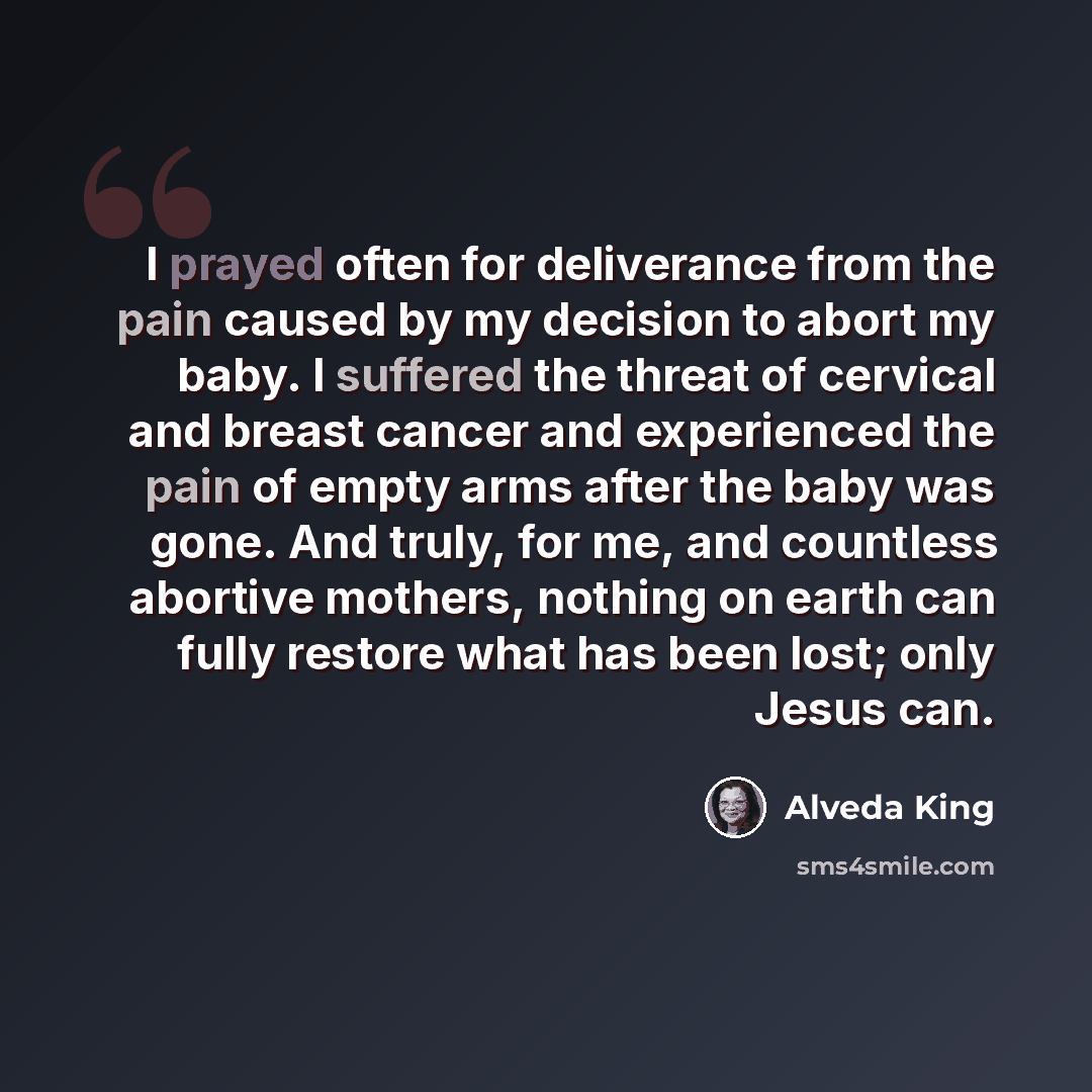 “I prayed often for deliverance from the pain caused by my decision to abort my baby. I suffered the threat of cervical and breast cancer and experienced the pain of empty arms after the baby was gone. And truly, for me, and countless abortive mothers, nothing on earth can fully restore what has…” quote by Alveda King