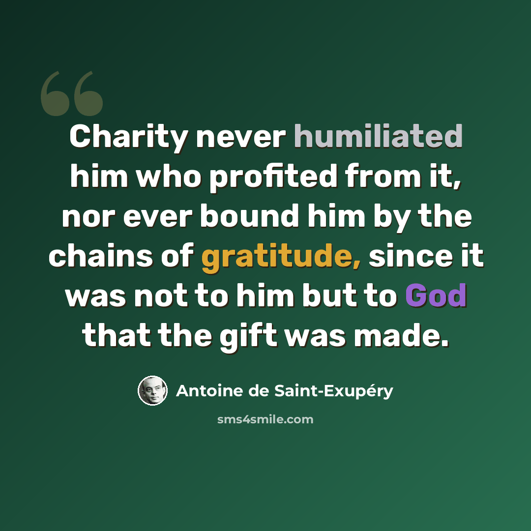 “Charity never humiliated him who profited from it, nor ever bound him by the chains of gratitude, since it was not to him but to God that the gift was made.” quote by Antoine de Saint-Exupery