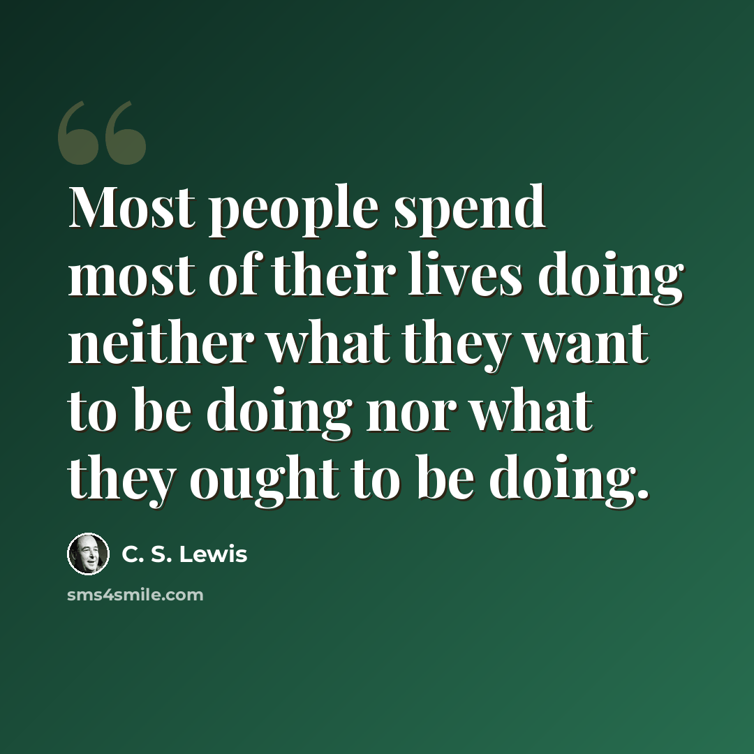 “Most people spend most of their lives doing neither what they want to be doing nor what they ought to be doing.” quote by C. S. Lewis