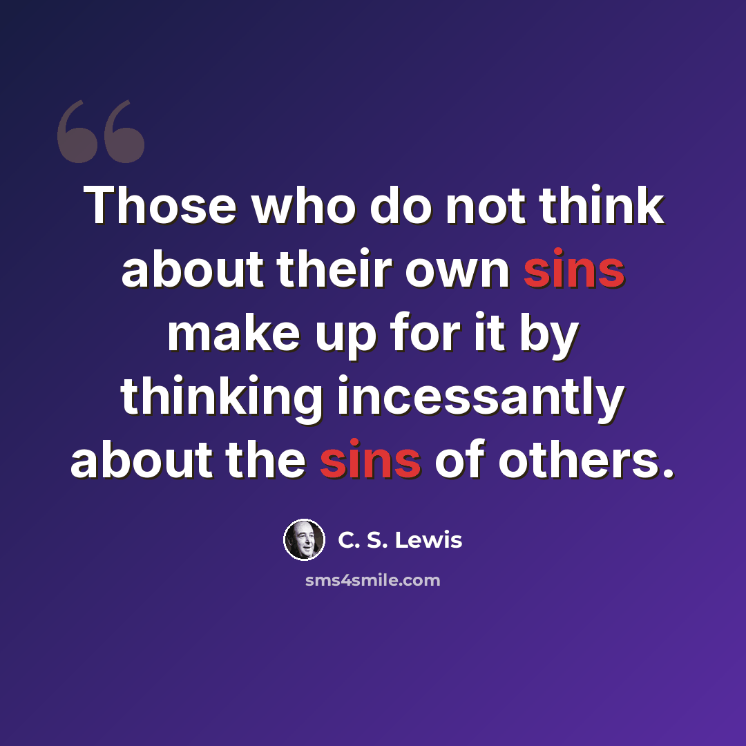“Those who do not think about their own sins make up for it by thinking incessantly about the sins of others.” quote by C. S. Lewis