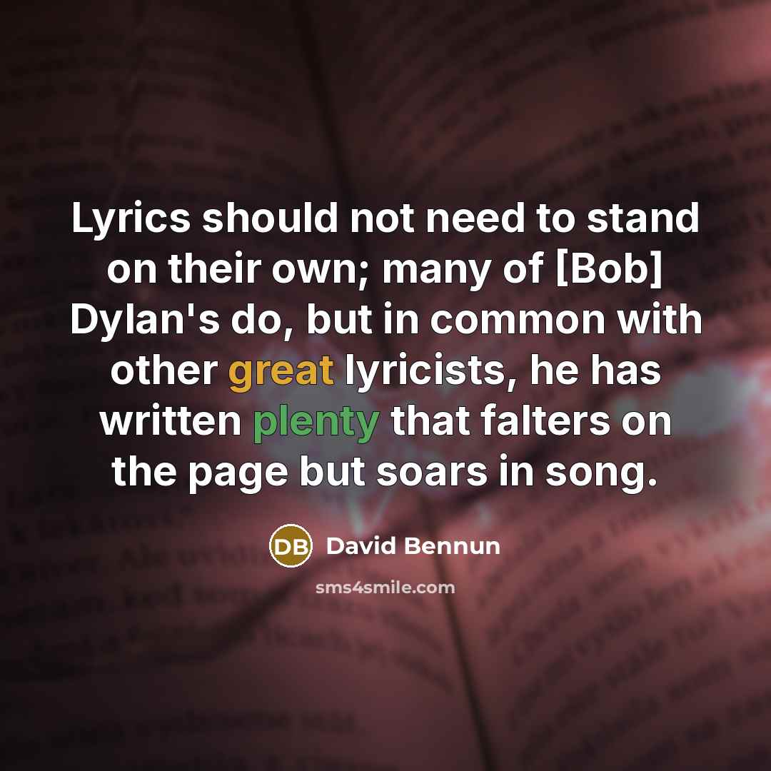 “Lyrics should not need to stand on their own; many of [Bob] Dylan's do, but in common with other great lyricists, he has written plenty that falters on the page but soars in song.” quote by David Bennun
