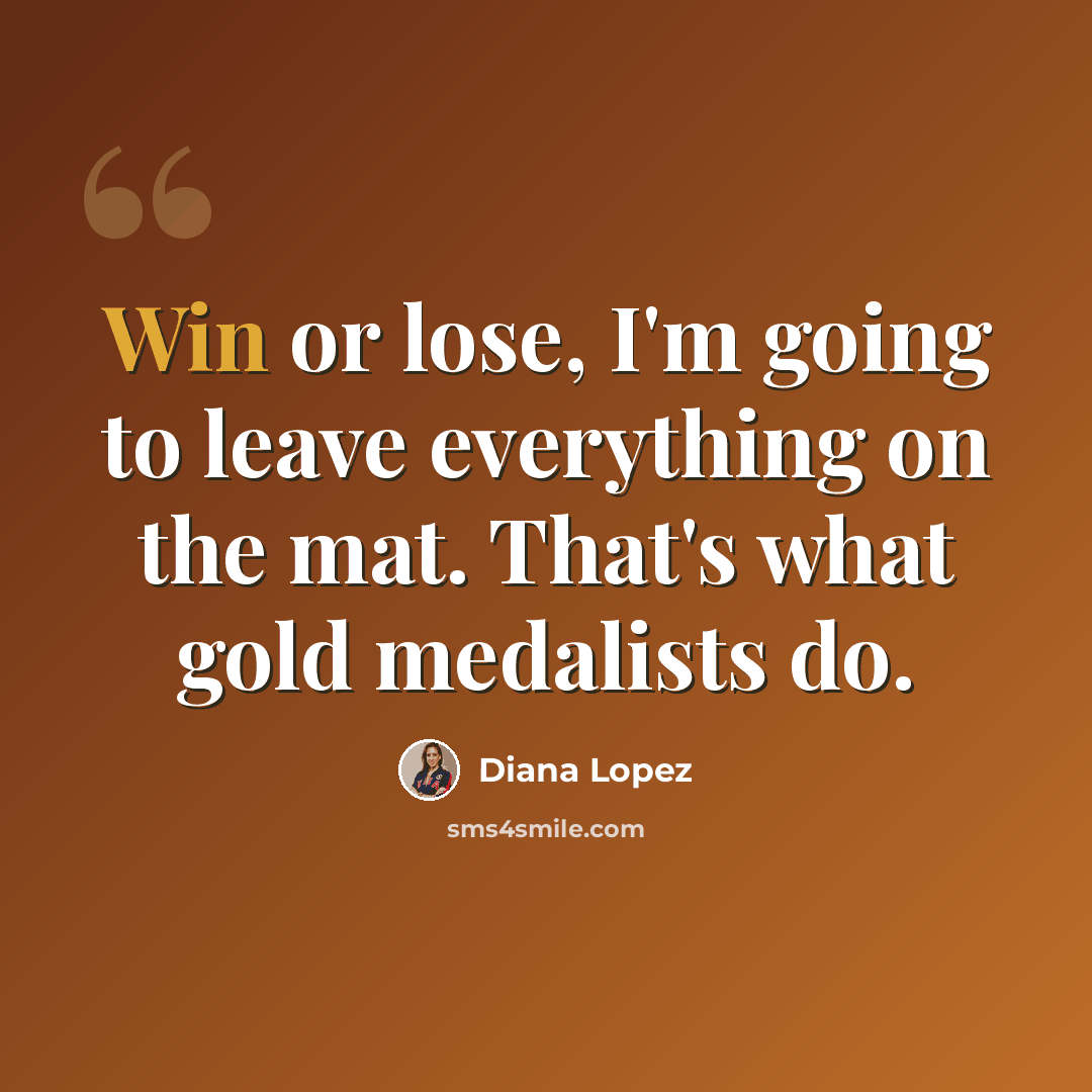 “Win or lose, I'm going to leave everything on the mat. That's what gold medalists do.” quote by Diana Lopez