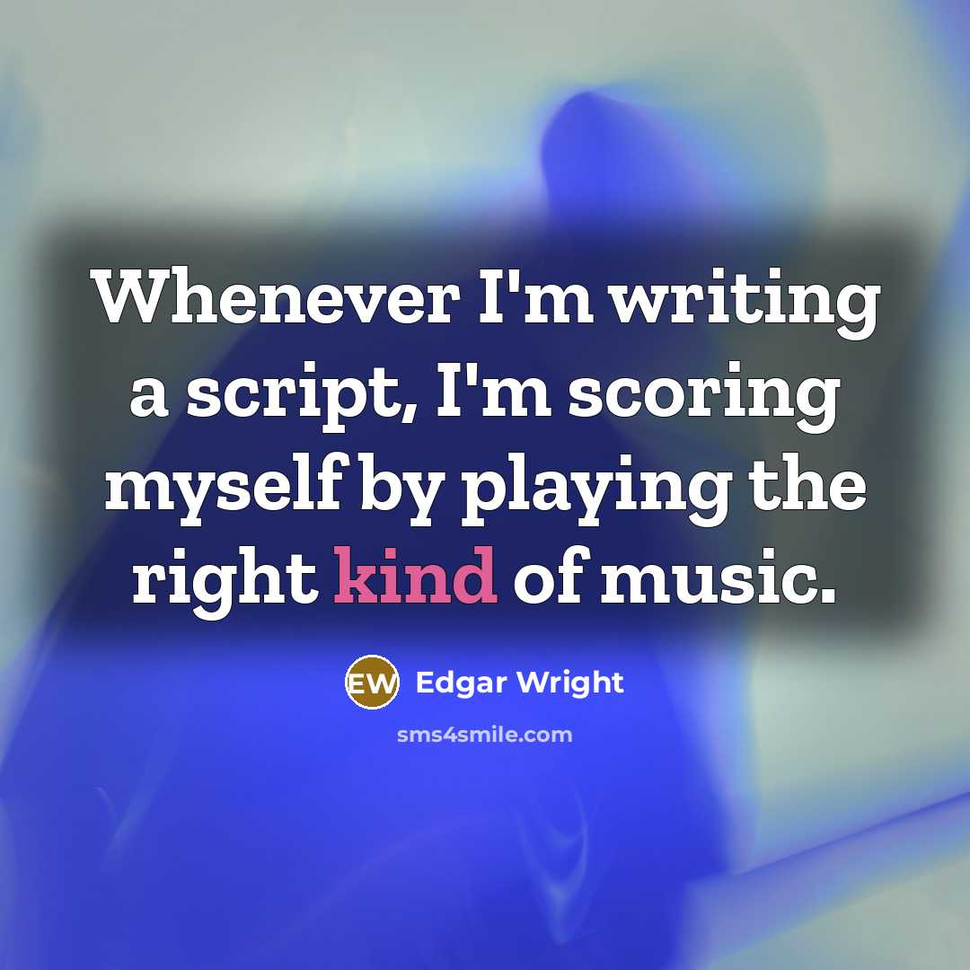 “Whenever I'm writing a script, I'm scoring myself by playing the right kind of music.” quote by Edgar Wright
