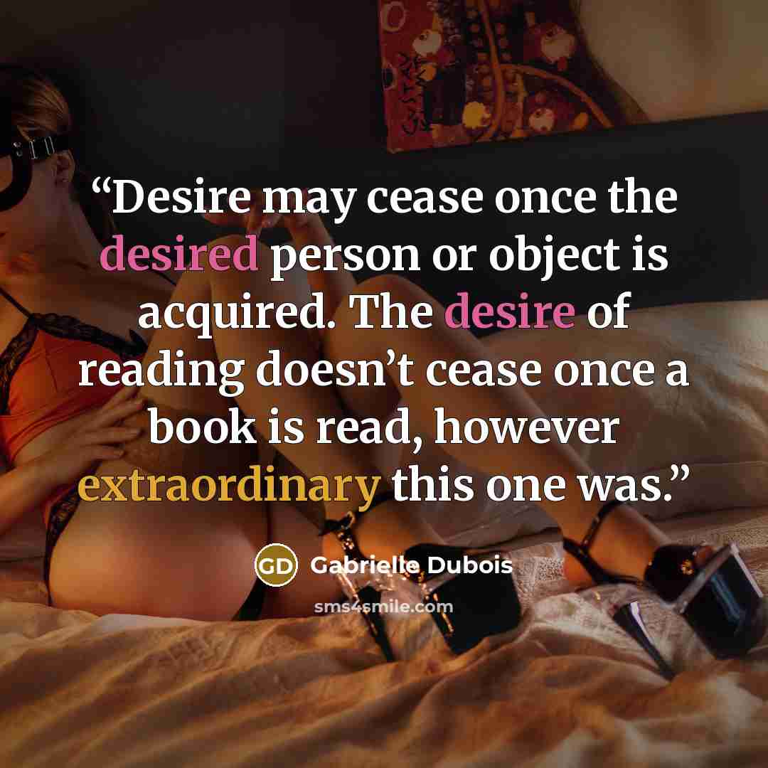 “Desire may cease once the desired person or object is acquired. The desire of reading doesn’t cease once a book is read, however extraordinary this one was.” quote by Gabrielle Dubois