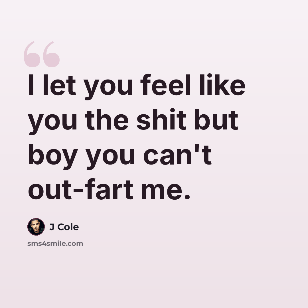 “I let you feel like you the shit but boy you can't out-fart me.” quote by J Cole
