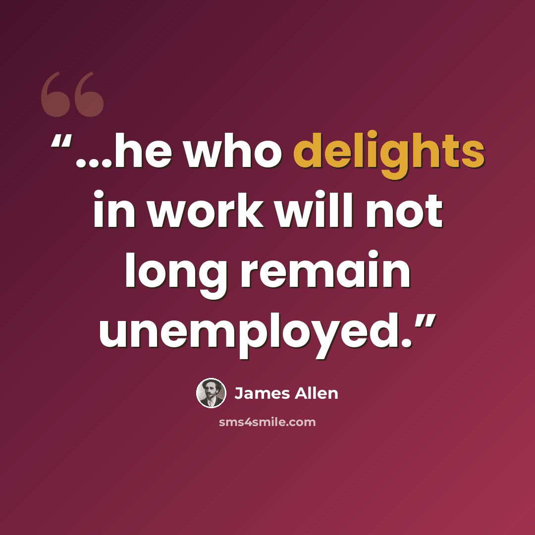 “...he who delights in work will not long remain unemployed.” quote by James Allen