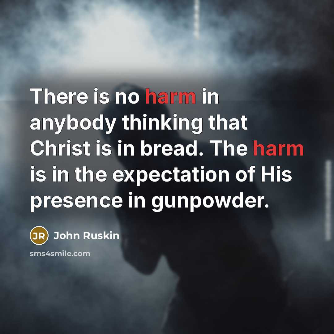 “There is no harm in anybody thinking that Christ is in bread. The harm is in the expectation of His presence in gunpowder.” quote by John Ruskin
