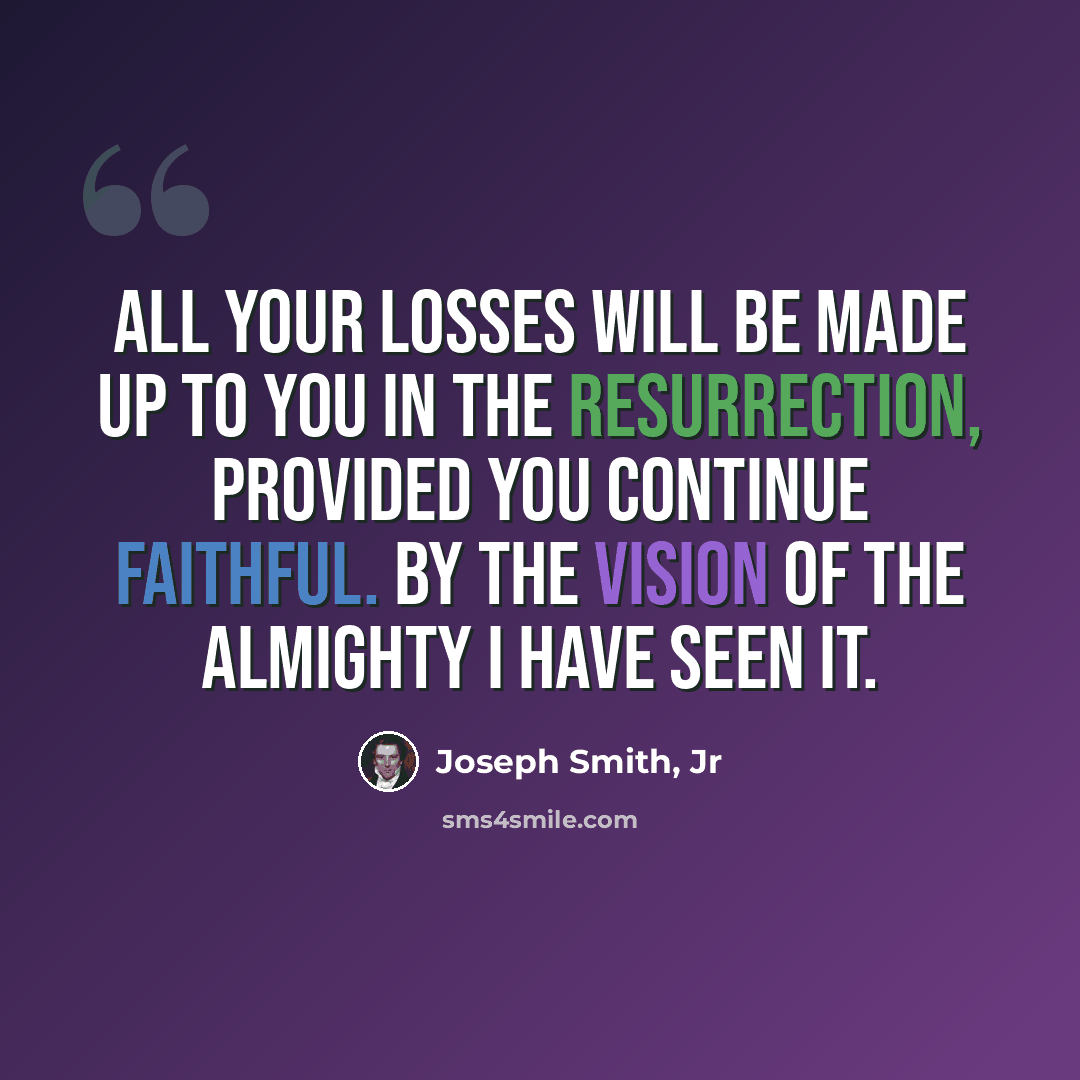 “All your losses will be made up to you in the resurrection, provided you continue faithful. By the vision of the Almighty I have seen it.” quote by Joseph Smith, Jr