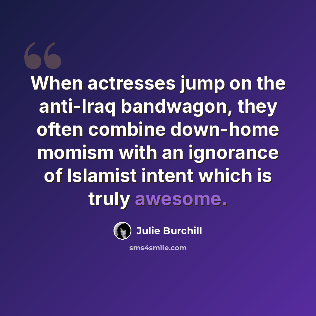 “When actresses jump on the anti-Iraq bandwagon, they often combine down-home momism with an ignorance of Islamist intent which is truly awesome.” quote by Julie Burchill