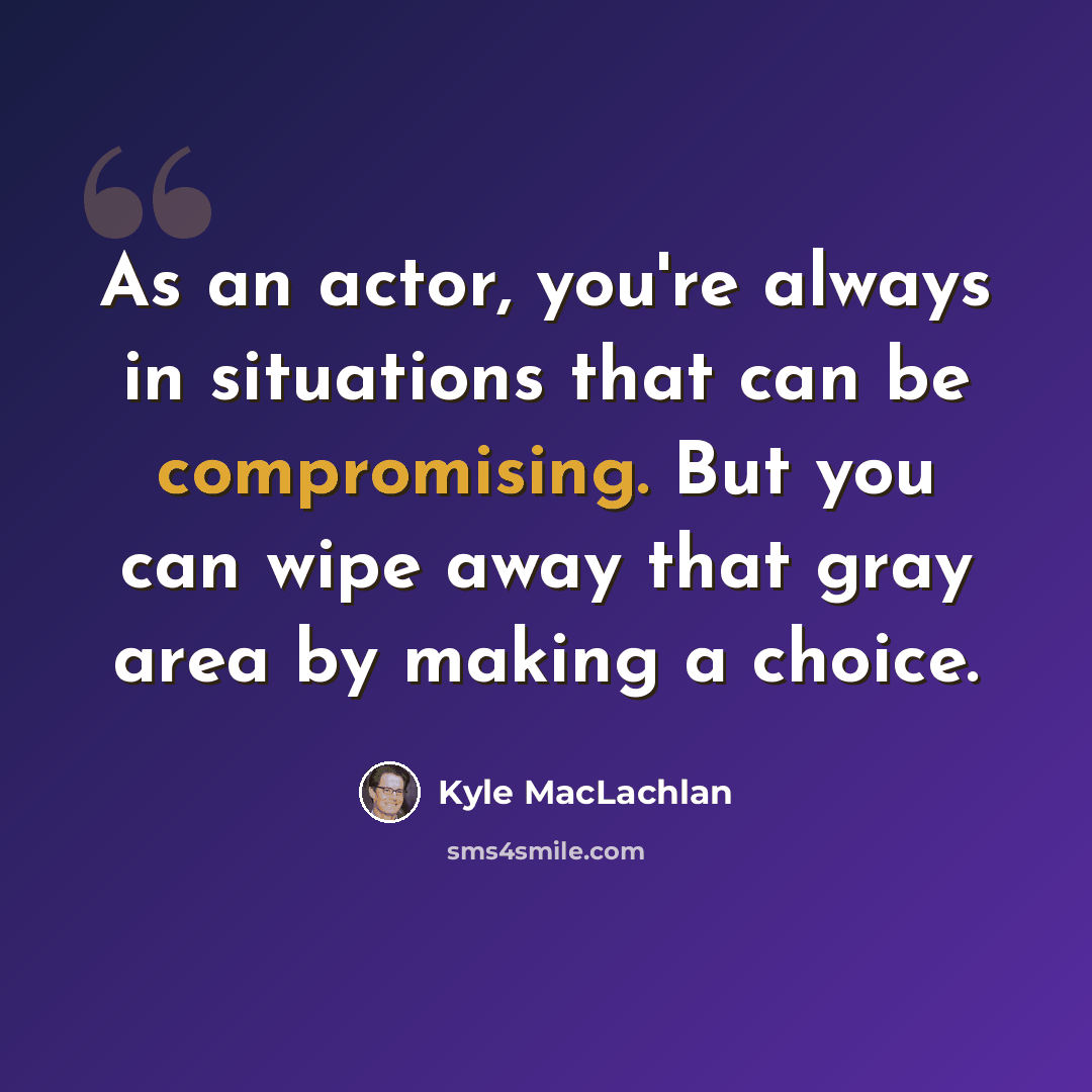 “As an actor, you're always in situations that can be compromising. But you can wipe away that gray area by making a choice.” quote by Kyle MacLachlan