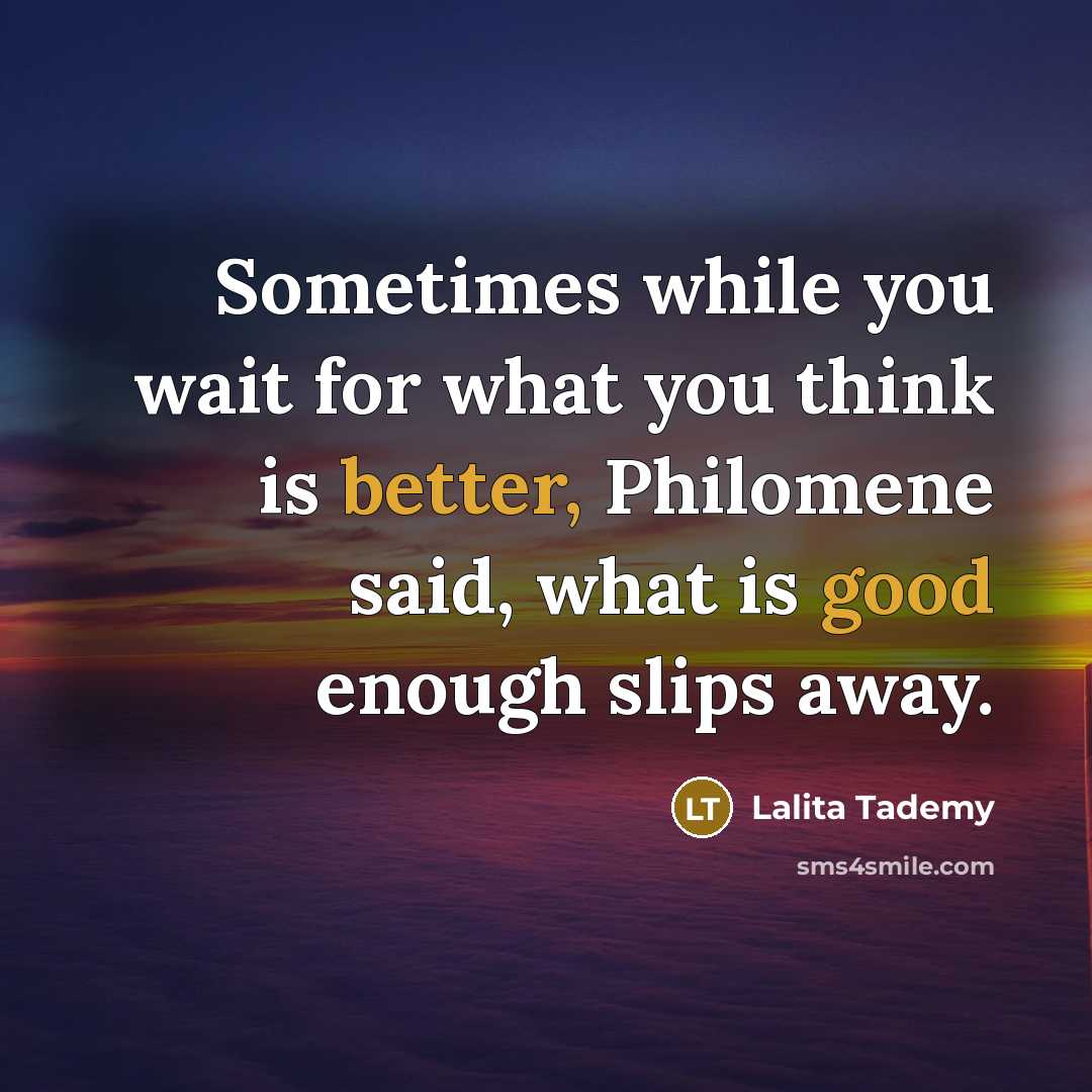“Sometimes while you wait for what you think is better, Philomene said, what is good enough slips away.” quote by Lalita Tademy