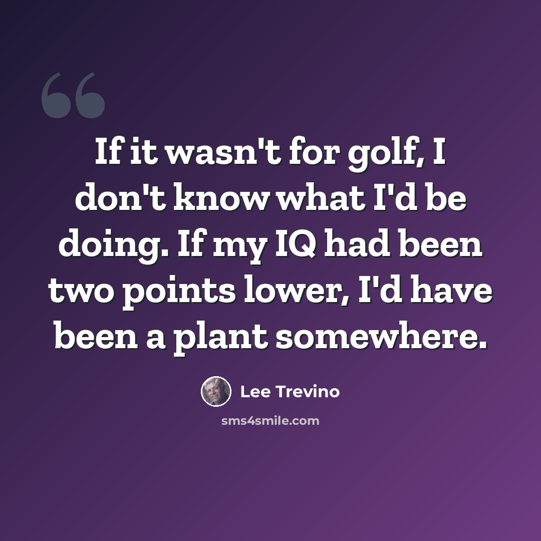 “If it wasn't for golf, I don't know what I'd be doing. If my IQ had been two points lower, I'd have been a plant somewhere.” quote by Lee Trevino