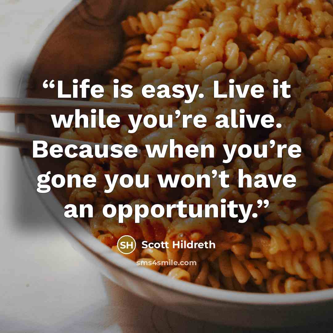 “Life is easy. Live it while you’re alive. Because when you’re gone you won’t have an opportunity.” quote by Scott Hildreth
