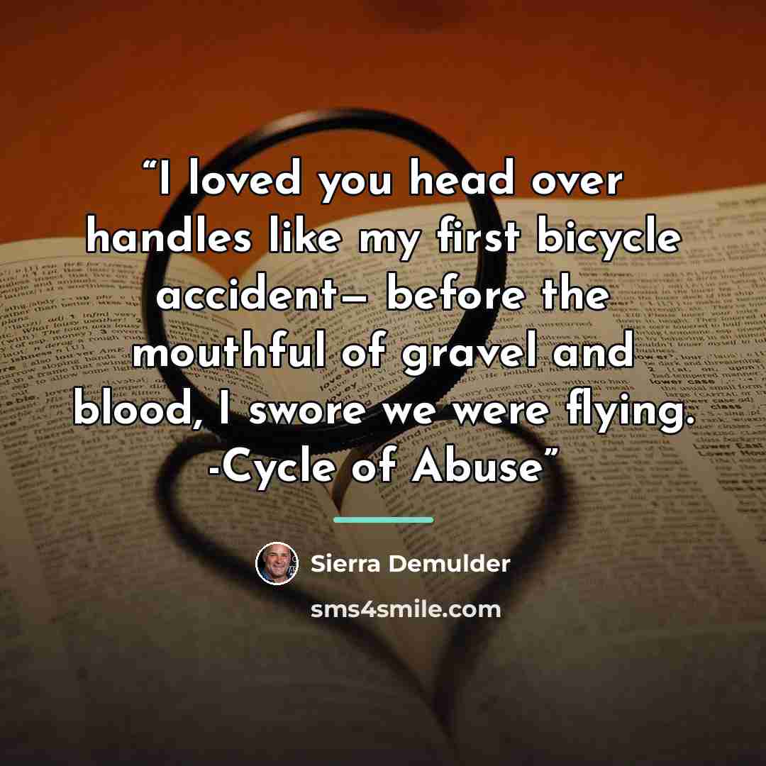 “I loved you head over handles like my first bicycle accident— before the mouthful of gravel and blood, I swore we were flying. -Cycle of Abuse” quote by Sierra Demulder