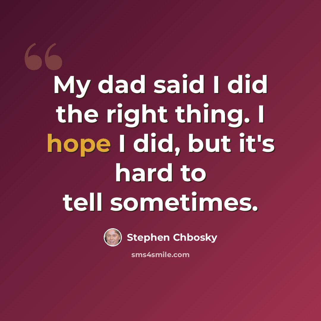 “My dad said I did the right thing. I hope I did, but it's hard to tell sometimes.” quote by Stephen Chbosky