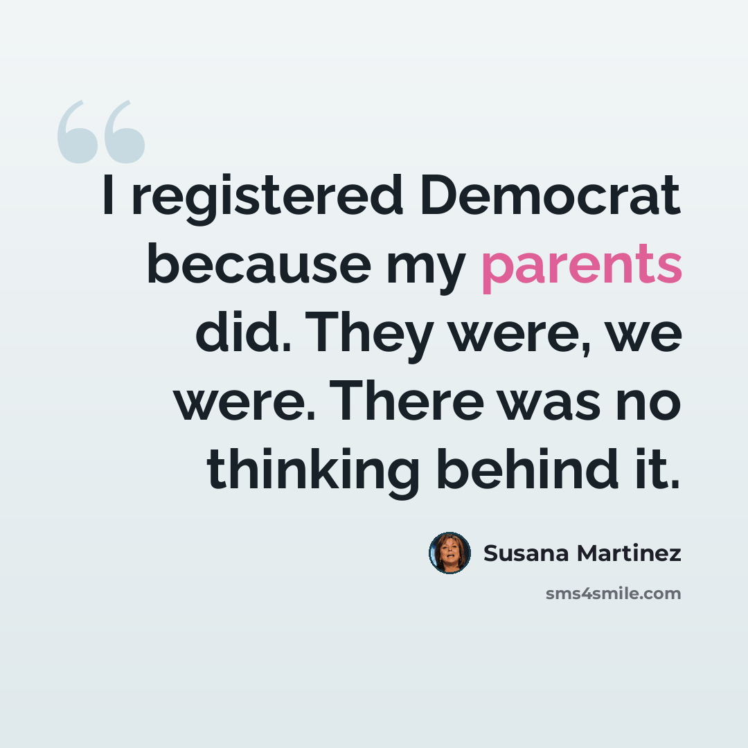 “I registered Democrat because my parents did. They were, we were. There was no thinking behind it.” quote by Susana Martinez