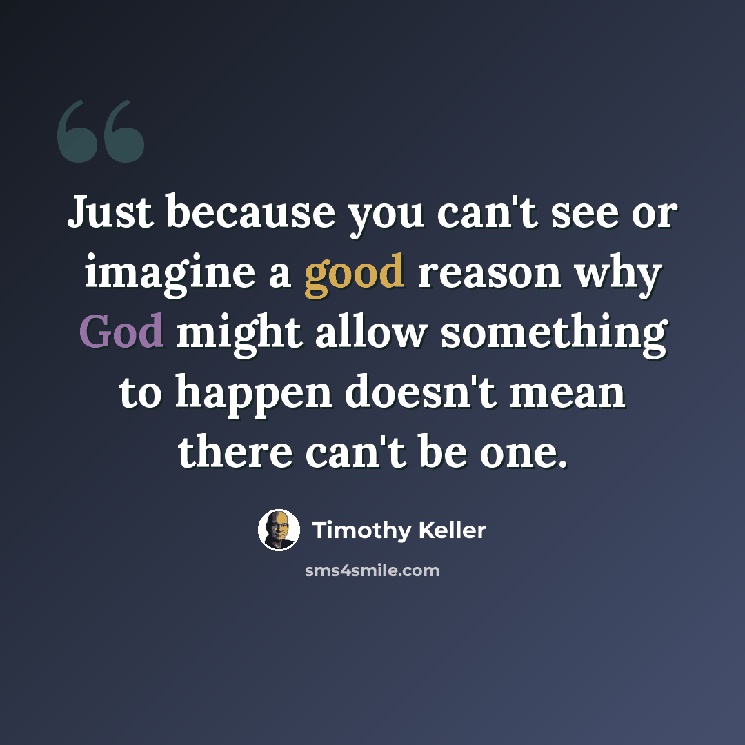 “Just because you can't see or imagine a good reason why God might allow something to happen doesn't mean there can't be one.” quote by Timothy Keller