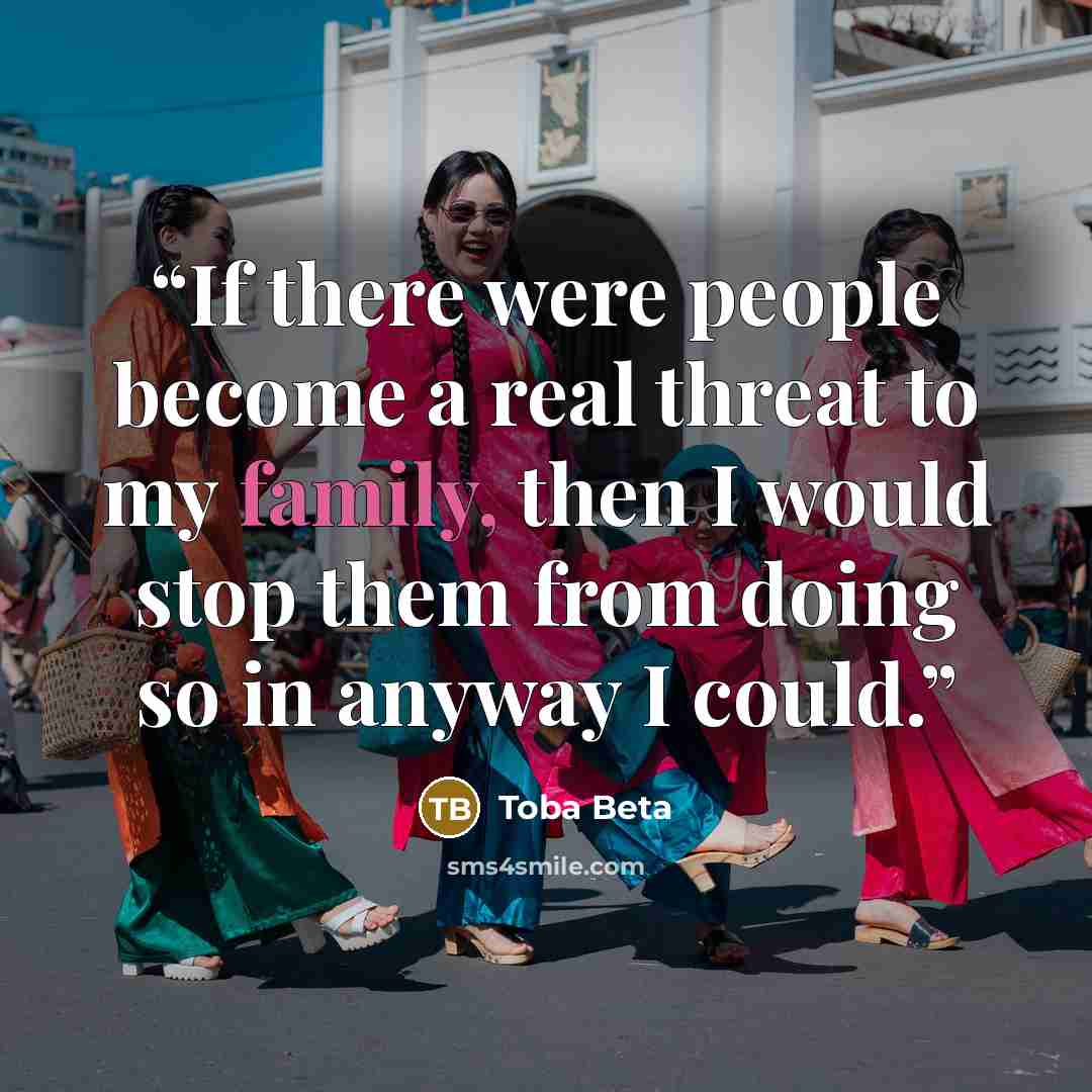 “If there were people become a real threat to my family, then I would stop them from doing so in anyway I could.” quote by Toba Beta