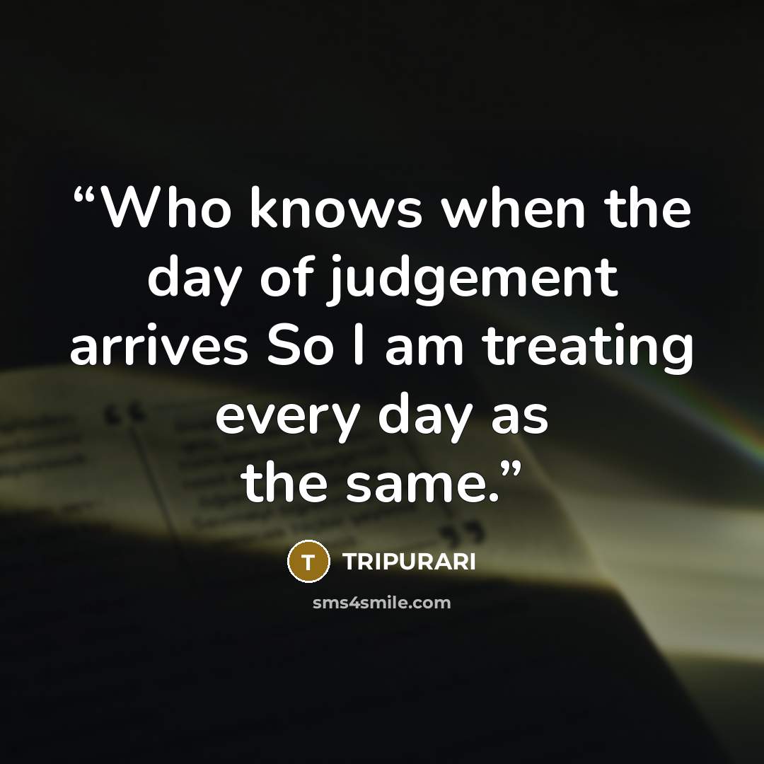 “Who knows when the day of judgement arrives So I am treating every day as the same.” quote by Tripurari