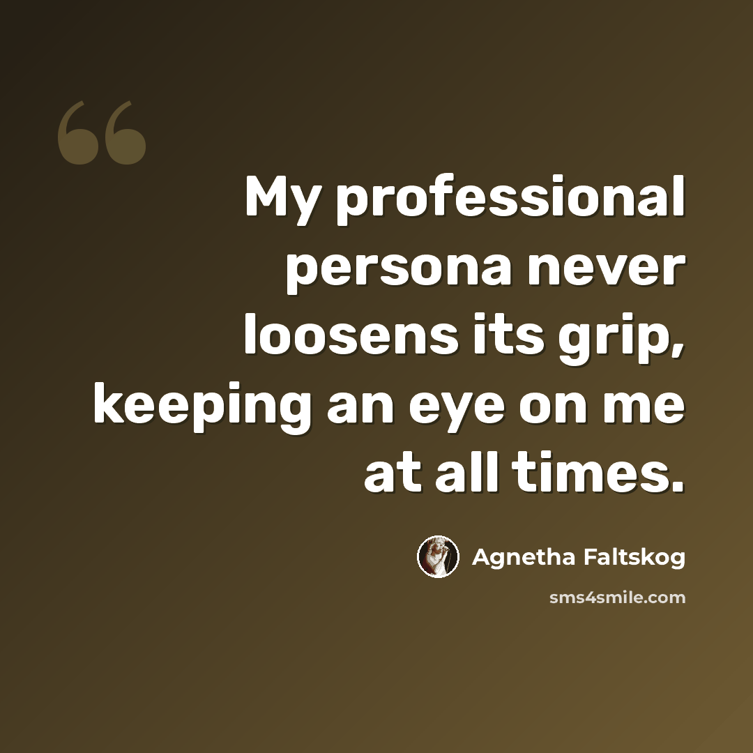 “My professional persona never loosens its grip, keeping an eye on me at all times.” quote by Agnetha Faltskog