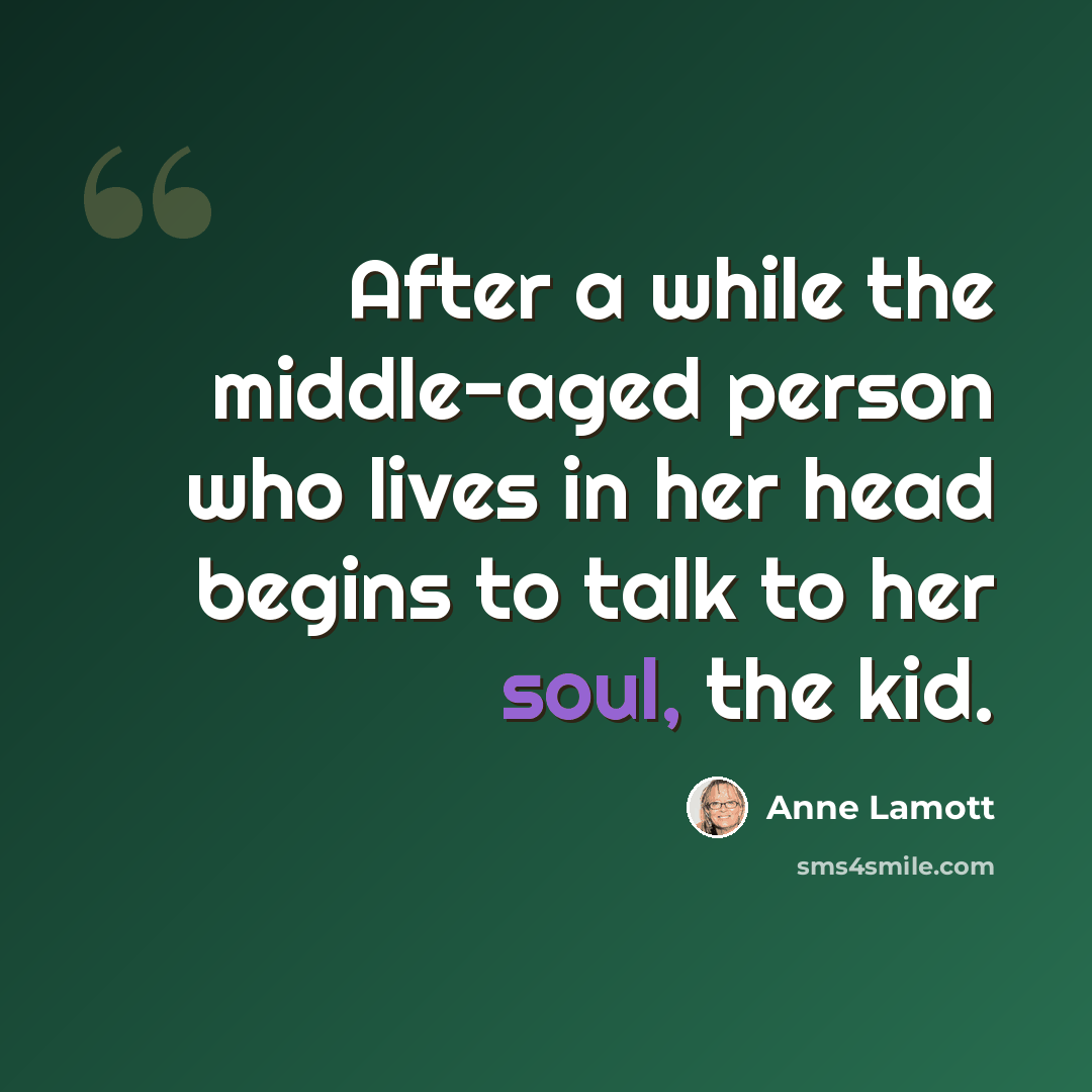 “After a while the middle-aged person who lives in her head begins to talk to her soul, the kid.” quote by Anne Lamott