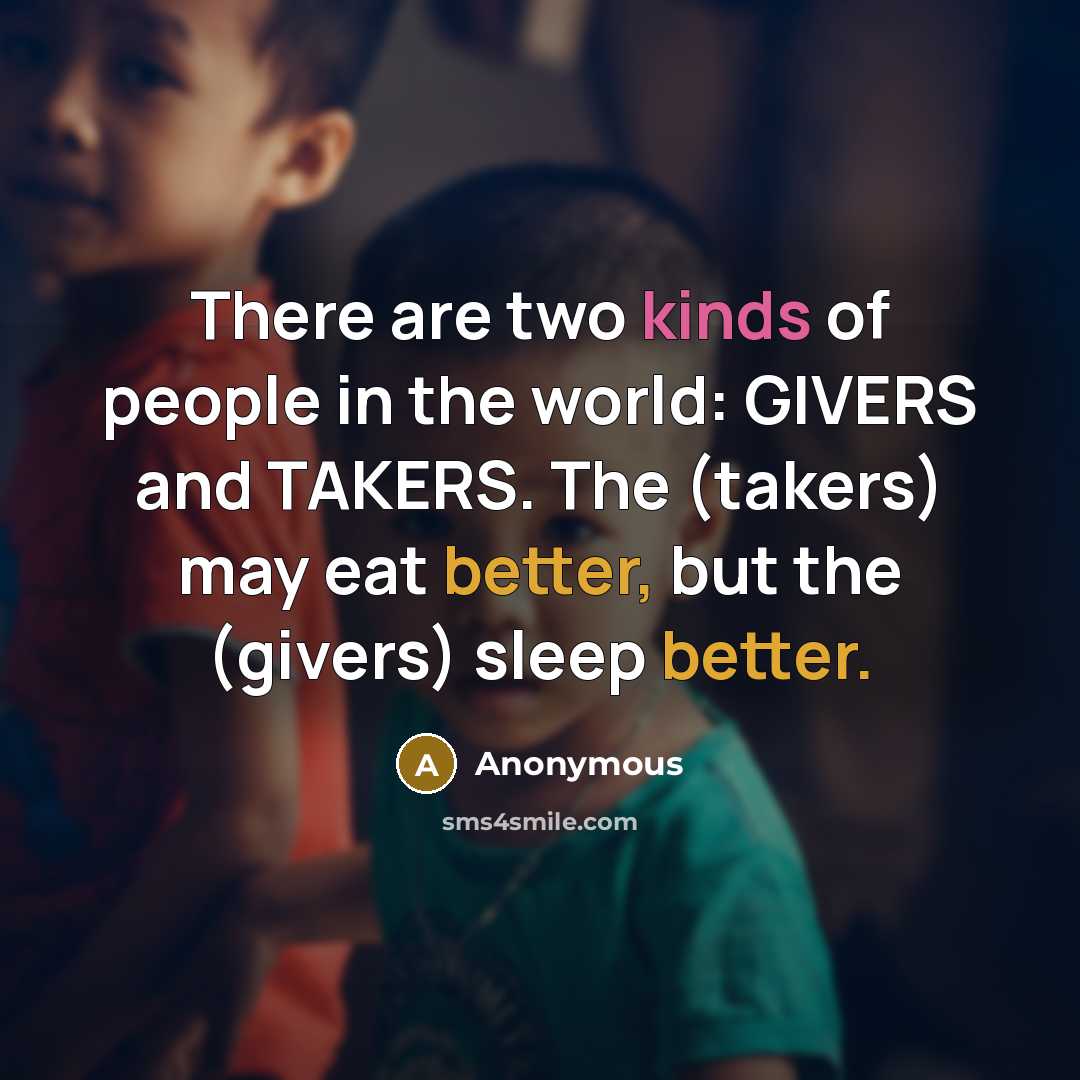 “There are two kinds of people in the world: GIVERS and TAKERS. The (takers) may eat better, but the (givers) sleep better.” quote by Anonymous