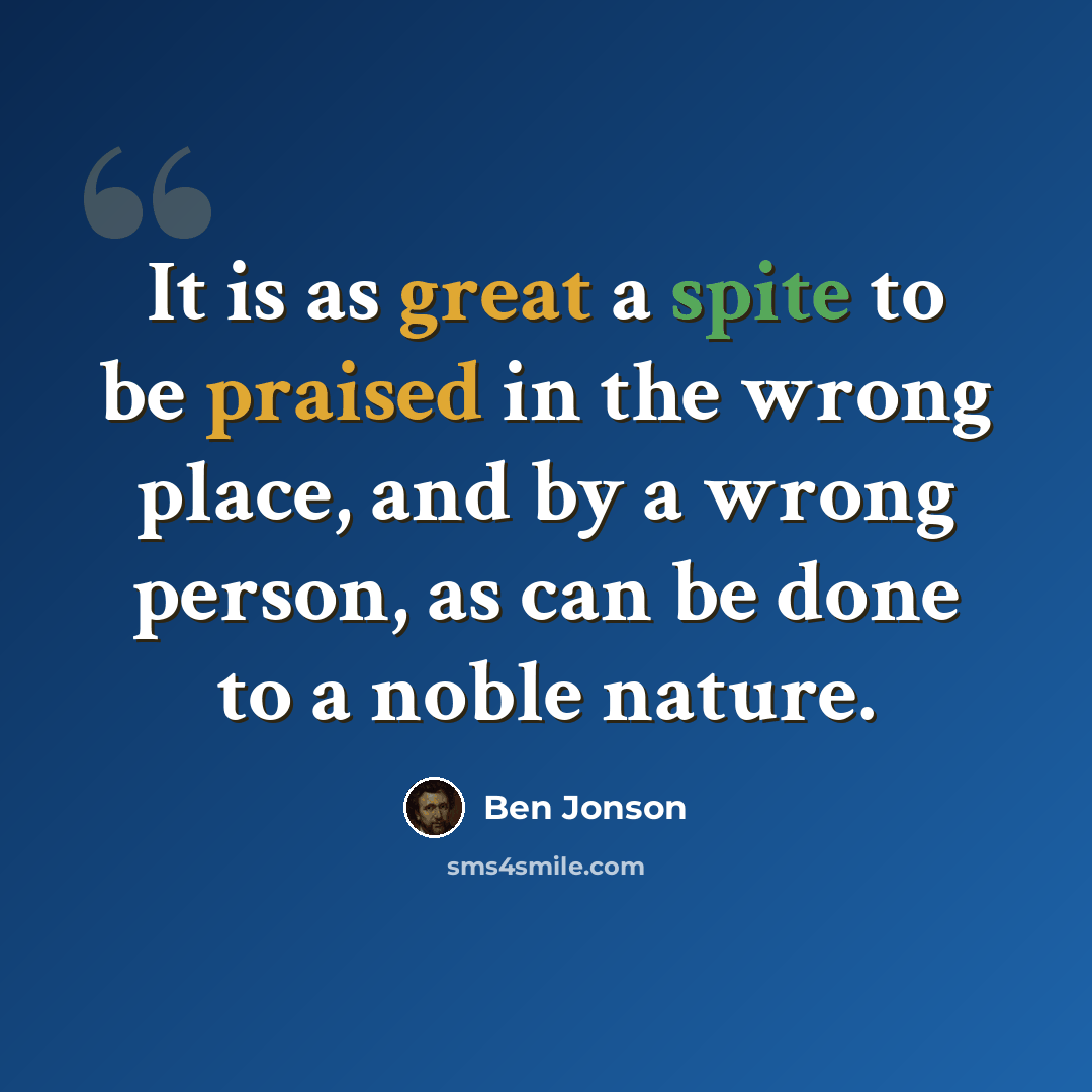 “It is as great a spite to be praised in the wrong place, and by a wrong person, as can be done to a noble nature.” quote by Ben Jonson