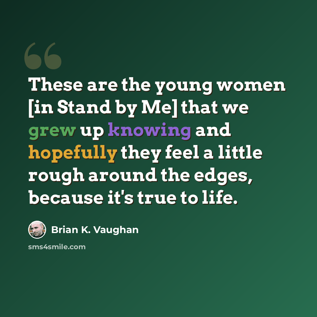 “These are the young women [in Stand by Me] that we grew up knowing and hopefully they feel a little rough around the edges, because it's true to life.” quote by Brian K. Vaughan