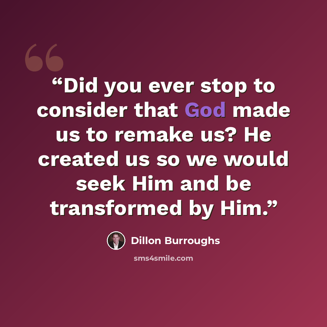 “Did you ever stop to consider that God made us to remake us? He created us so we would seek Him and be transformed by Him.” quote by Dillon Burroughs