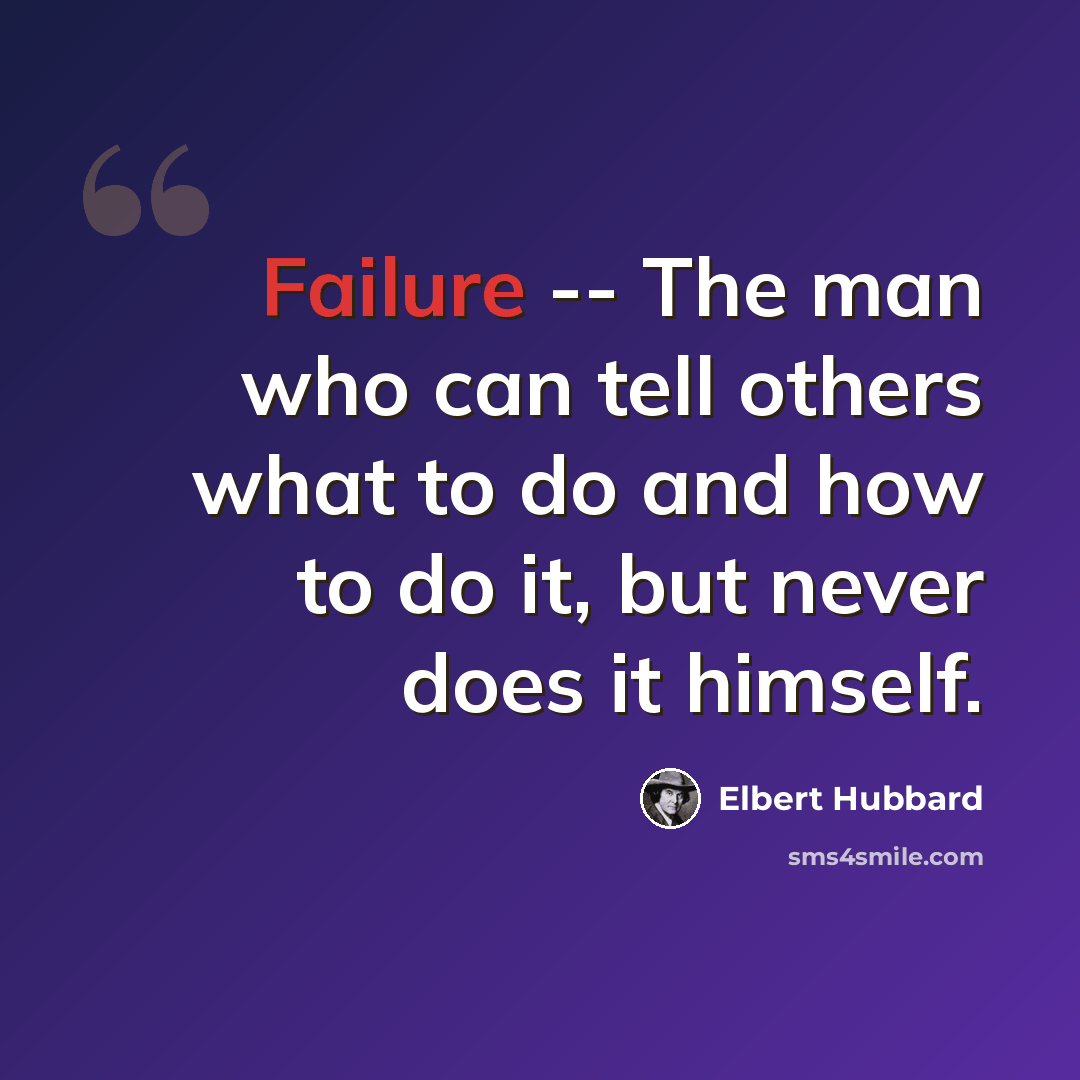 “Failure -- The man who can tell others what to do and how to do it, but never does it himself.” quote by Elbert Hubbard