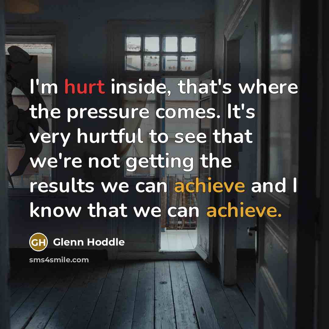 “I'm hurt inside, that's where the pressure comes. It's very hurtful to see that we're not getting the results we can achieve and I know that we can achieve.” quote by Glenn Hoddle
