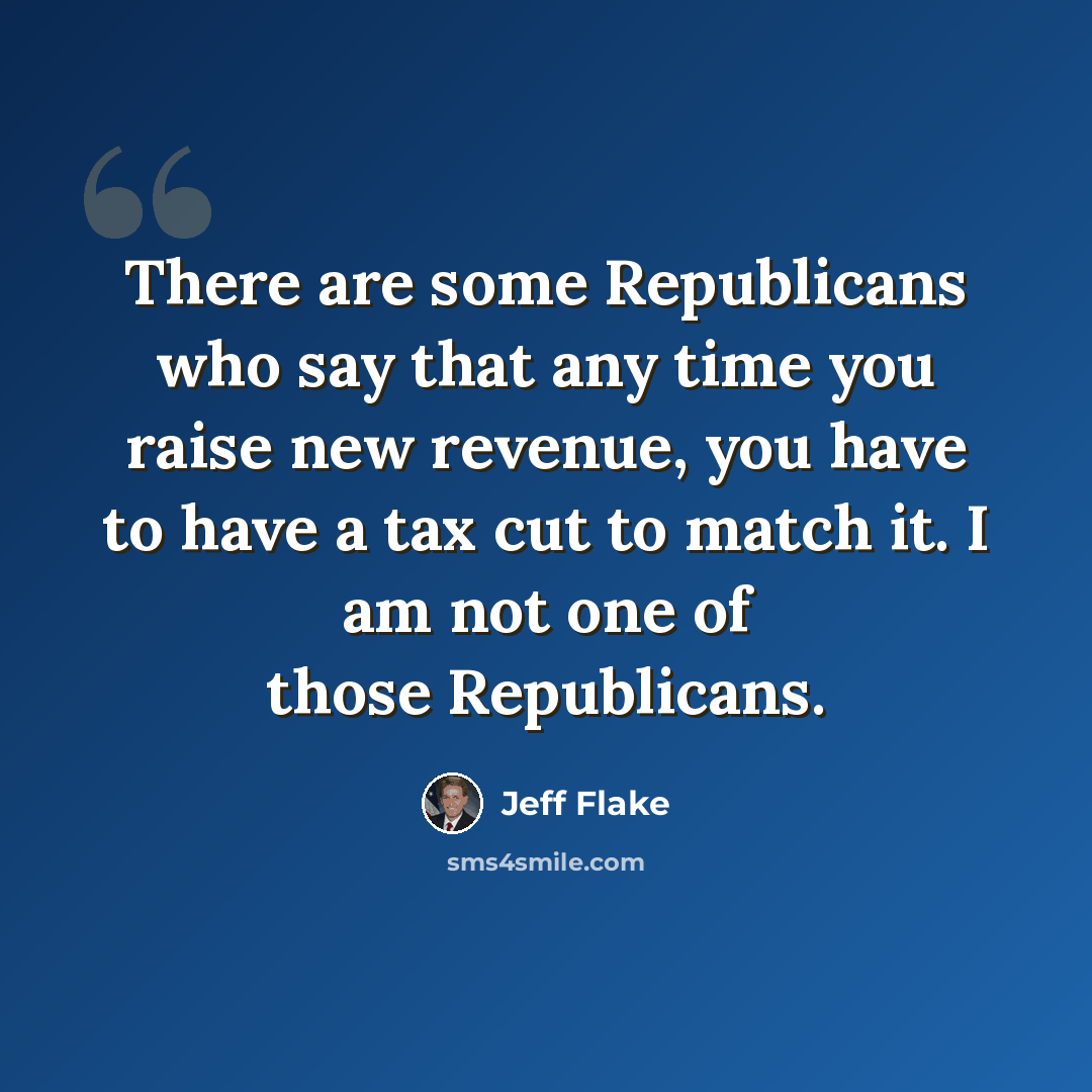 “There are some Republicans who say that any time you raise new revenue, you have to have a tax cut to match it. I am not one of those Republicans.” quote by Jeff Flake