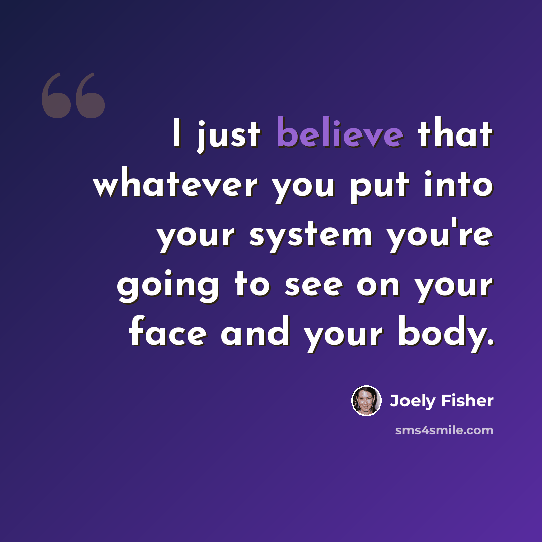 “I just believe that whatever you put into your system you're going to see on your face and your body.” quote by Joely Fisher