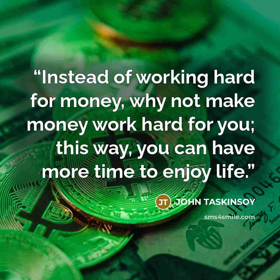 “Instead of working hard for money, why not make money work hard for you; this way, you can have more time to enjoy life.” quote by JOHN TASKINSOY