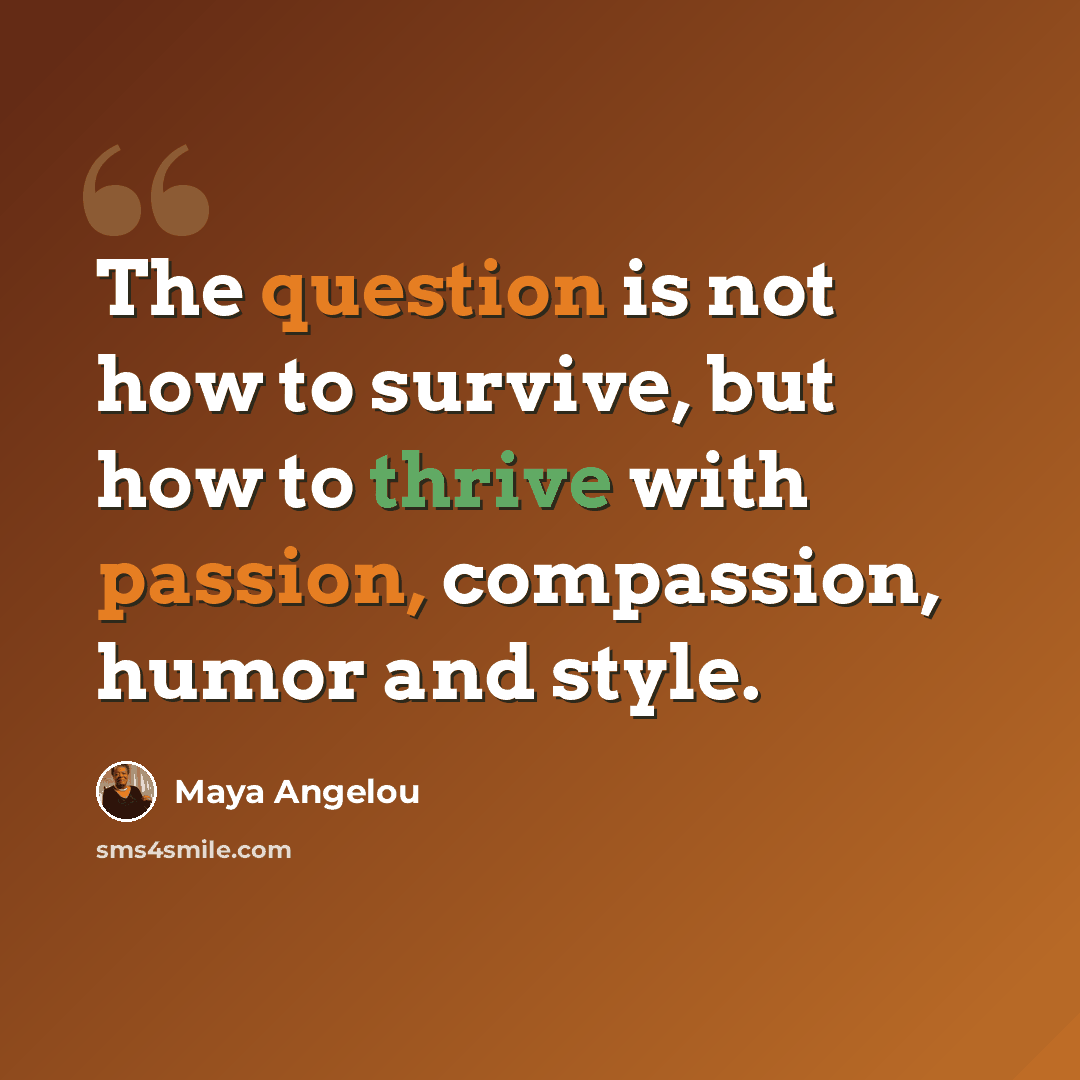 “The question is not how to survive, but how to thrive with passion, compassion, humor and style.” quote by Maya Angelou