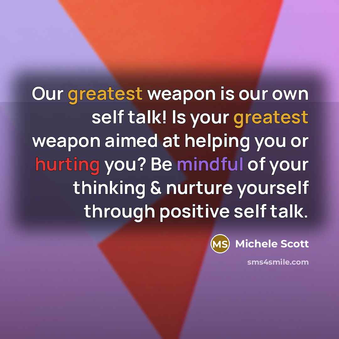 “Our greatest weapon is our own self talk! Is your greatest weapon aimed at helping you or hurting you? Be mindful of your thinking & nurture yourself through positive self talk.” quote by Michele Scott