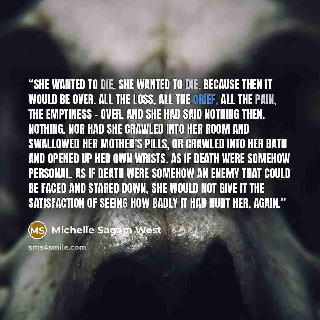 “She wanted to die. She wanted to die. Because then it would be over. All the loss, all the grief, all the pain, the emptiness - over. And she had said nothing then. Nothing. Nor had she crawled into her room and swallowed her mother’s pills, or crawled into her bath and opened up her own wrists…” quote by Michelle Sagara West