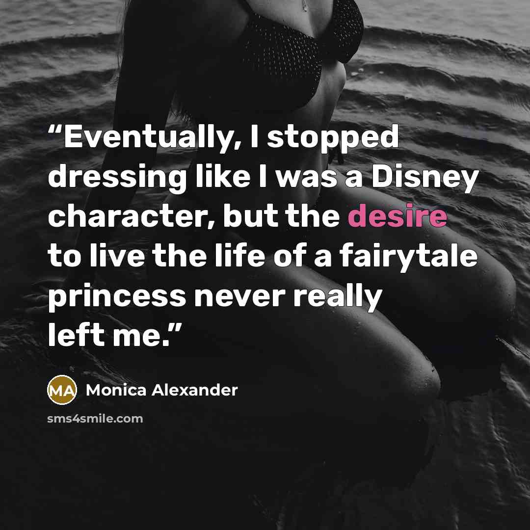 “Eventually, I stopped dressing like I was a Disney character, but the desire to live the life of a fairytale princess never really left me.” quote by Monica Alexander