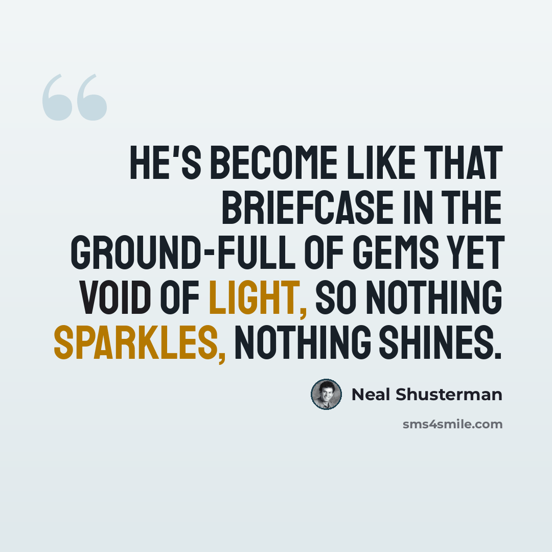“He's become like that briefcase in the ground-full of gems yet void of light, so nothing sparkles, nothing shines.” quote by Neal Shusterman