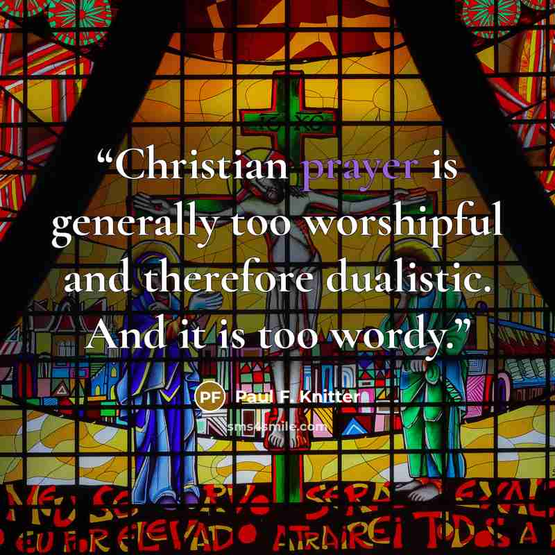“Christian prayer is generally too worshipful and therefore dualistic. And it is too wordy.” quote by Paul F. Knitter