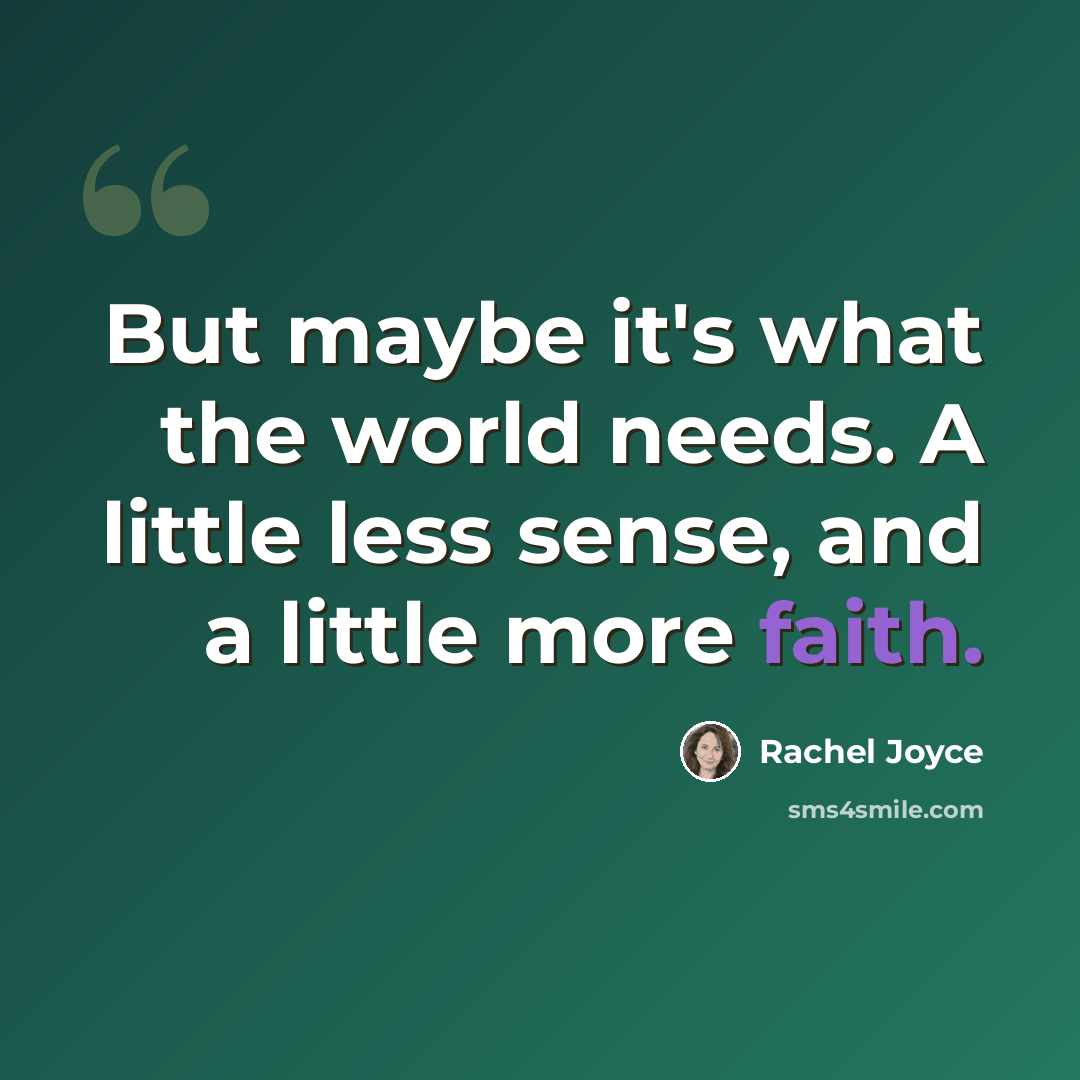 “But maybe it's what the world needs. A little less sense, and a little more faith.” quote by Rachel Joyce