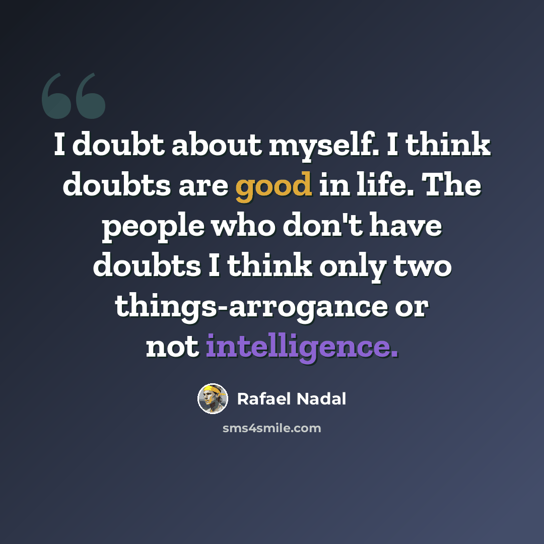 “I doubt about myself. I think doubts are good in life. The people who don't have doubts I think only two things-arrogance or not intelligence.” quote by Rafael Nadal