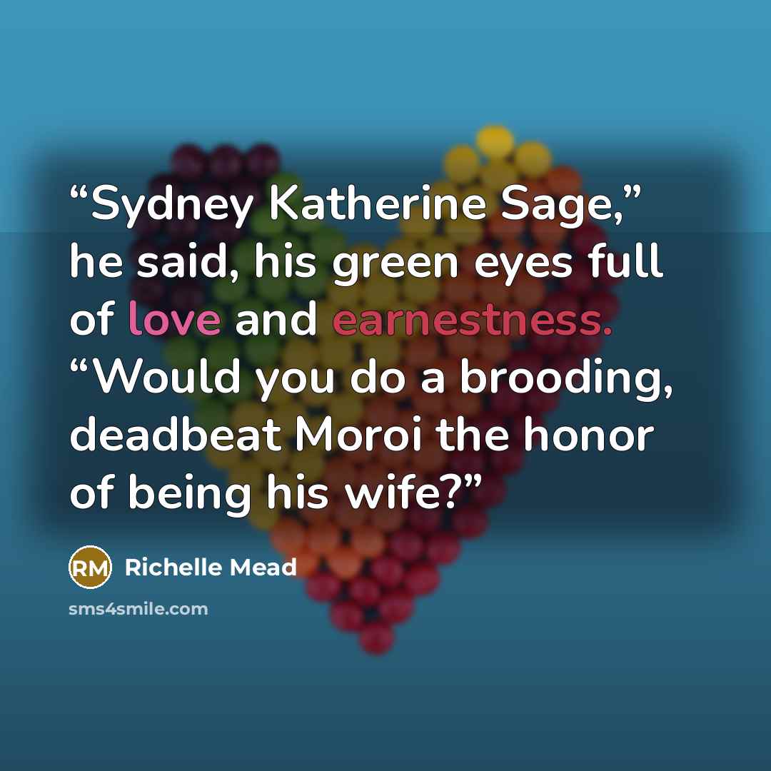 “Sydney Katherine Sage,” he said, his green eyes full of love and earnestness. “Would you do a brooding, deadbeat Moroi the honor of being his wife?” quote by Richelle Mead