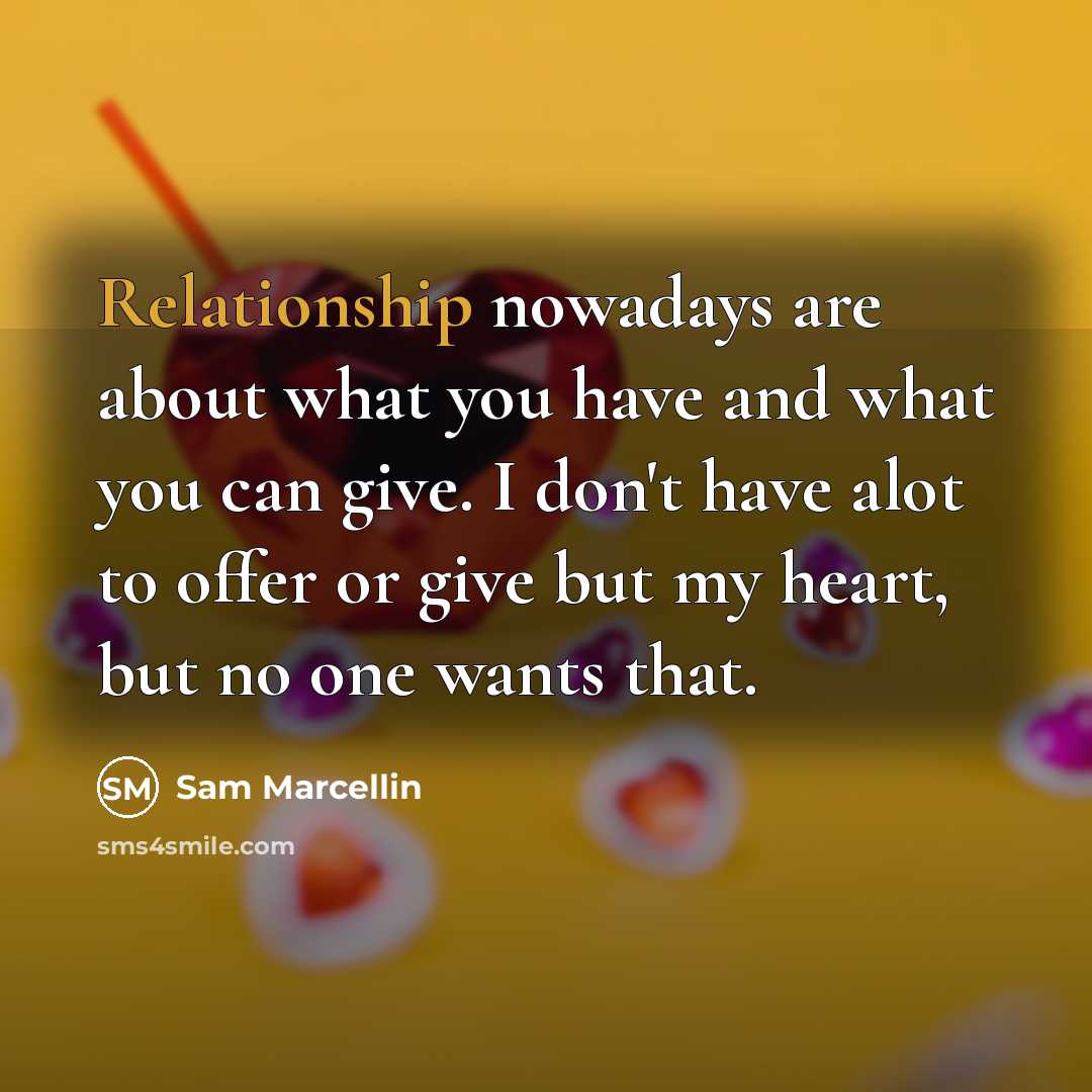 “Relationship nowadays are about what you have and what you can give. I don't have alot to offer or give but my heart, but no one wants that.” quote by Sam Marcellin