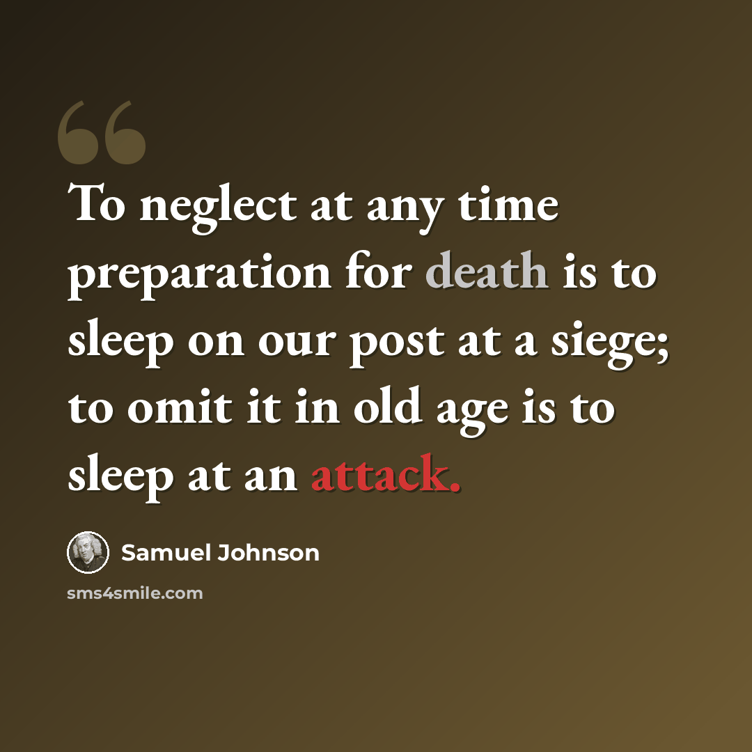 “To neglect at any time preparation for death is to sleep on our post at a siege; to omit it in old age is to sleep at an attack.” quote by Samuel Johnson