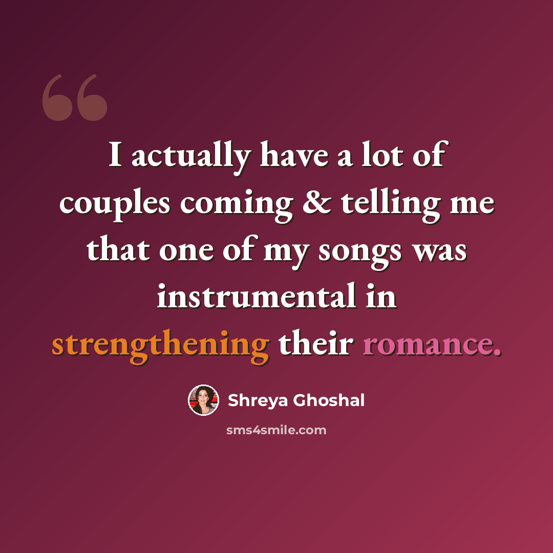 “I actually have a lot of couples coming & telling me that one of my songs was instrumental in strengthening their romance.” quote by Shreya Ghoshal