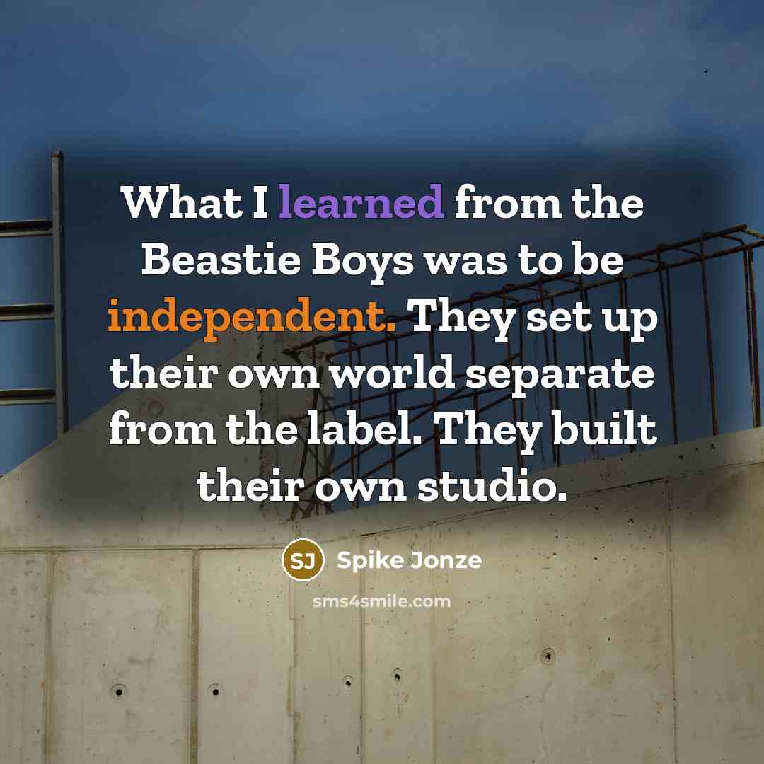 “What I learned from the Beastie Boys was to be independent. They set up their own world separate from the label. They built their own studio.” quote by Spike Jonze