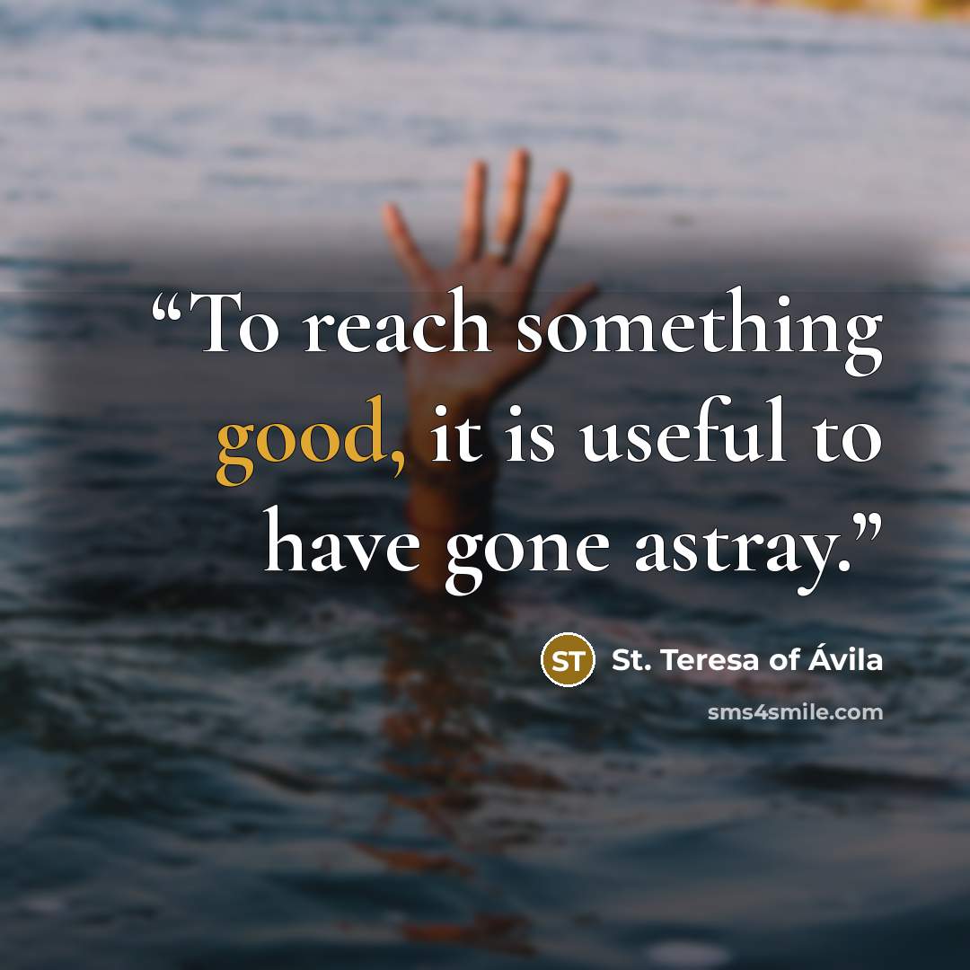 “To reach something good, it is useful to have gone astray.” quote by St. Teresa of Avila